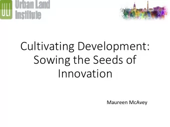 Cultivating Development:  Sowing the Seeds of  Innovation  Maureen McAvey  ULI Report on Food an