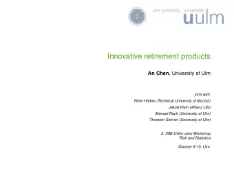 Innovative retirement products An Chen , University of Ulm  joint with:  Peter Hieber (Technical