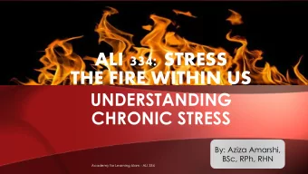 ALI 334: STRESS  THE FIRE WITHIN US  UNDERSTANDING  CHRONIC STRESS  By: Aziza Amarshi,  BSc, RPh,