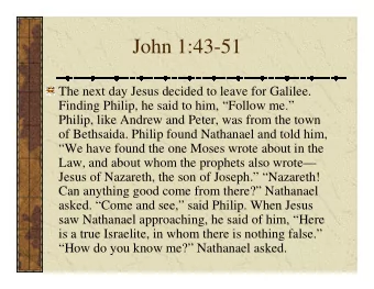 John 1:43-51  The next day Jesus decided to leave for Galilee.  Finding Philip, he said to him,