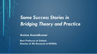 Some Success Stories in  Bridging Theory and Practice  Anima Anandkumar  Bren Professor at Caltech