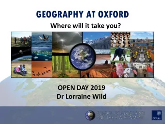 GEOGRAPHY AT OXFORD  Where will it take you?  OPEN DAY 2019  Dr Lorraine Wild  Why Geography?