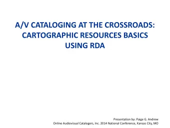 A/V CATALOGING AT THE CROSSROADS:  CARTOGRAPHIC RESOURCES BASICS  USING RDA  Presentation by: Paige