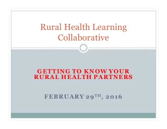 Rural Health Learning  Collaborative  GETTING TO KNOW YOUR  RURAL HEALTH PARTNERS FEBRUARY 29 TH ,