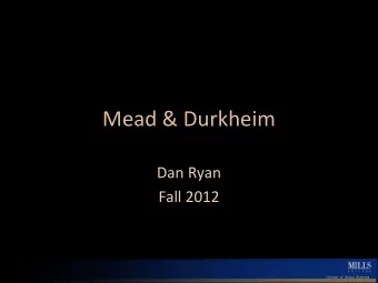 Mead &amp; Durkheim  Dan Ryan  Fall 2012  Division of Social Sciences  George Herbert Mead