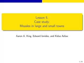 Lesson 5.  Case study:  Measles in large and small towns  Aaron A. King, Edward Ionides, and Kidus