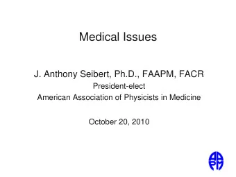 Medical Issues  J. Anthony Seibert, Ph.D., FAAPM, FACR  President-elect  American Association of