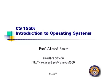 CS 1550:  Introduction to Operating Systems  Prof. Ahmed Amer  amer@cs.pitt.edu