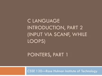 C LANGUAGE  INTRODUCTION, PART 2  (INPUT VIA SCANF, WHILE  LOOPS)  POINTERS, PART 1 CSSE 120