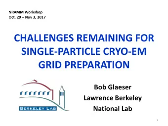 CHALLENGES REMAINING FOR  SINGLE-PARTICLE CRYO-EM  GRID PREPARATION  Bob Glaeser  Lawrence Berkeley