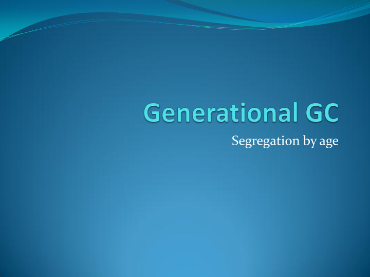 segregation by age why generational garbage collection