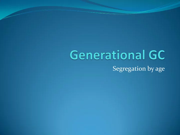 segregation by age why generational garbage collection