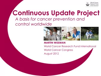 Continuous Update Project  A basis for cancer prevention and  control worldwide  MARTIN WISEMAN