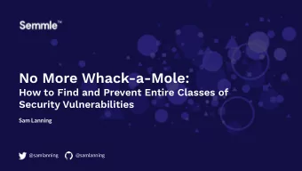 No More Whack-a-Mole:  How to Find and Prevent Entire Classes of  Security Vulnerabilities  Sam
