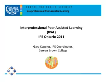 Interprofessional Peer Assisted Learning  (IPAL)  IPE Ontario 2011  Gary Kapelus, IPE Coordinator,
