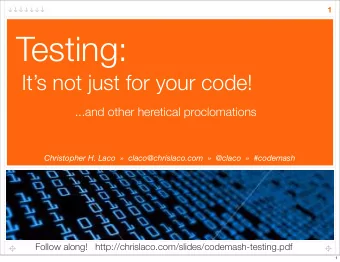 Testing:  Its not just for your code!  ...and other heretical proclomations  Christopher H. Laco
