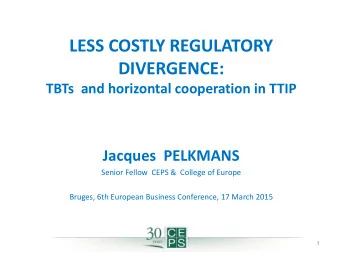 LESS COSTLY REGULATORY  DIVERGENCE:  TBTs  and horizontal cooperation in TTIP  Jacques  PELKMANS