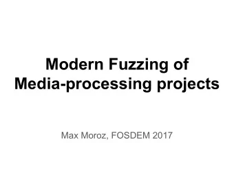 Modern Fuzzing of  Media-processing projects  Max Moroz, FOSDEM 2017  Agenda   Fuzzing