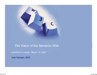 The Vision of the Semantic Web  InfoTECH, London, March 14, 2007  Ivan Herman, W3C  2007-02-02