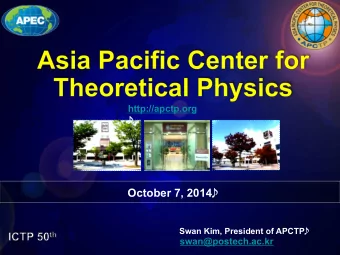 October 7, 2014 Swan Kim, President of APCTP  swan@postech.ac.kr  In the beginning in Asia Pacifi