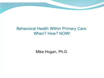 When? How? NOW!  Mike Hogan, Ph.D.  Behavioral Health in Primary Care: WHY?  Clinical reasons: