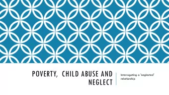 POVERTY, CHILD ABUSE AND  Interrogating a 'neglected'  relationship  NEGLECT  If we can