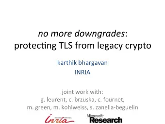 no more downgrades :  protec)ng TLS from legacy crypto  karthik bhargavan  INRIA  joint work with:
