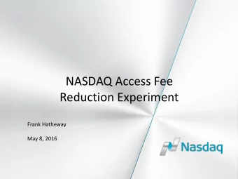 NASDAQ Access Fee  Reduction Experiment  Frank Hatheway  May 8, 2016  1  NASDAQ Access Fee