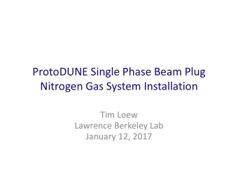 ProtoDUNE Single Phase Beam Plug Nitrogen Gas System Installation Tim Loew Lawrence Berkeley Lab