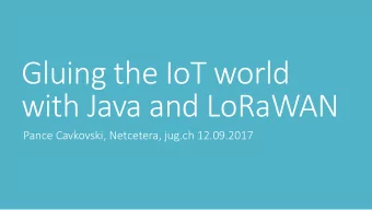 Gluing the IoT world  with Java and LoRaWAN  Pance Cavkovski, Netcetera, jug.ch 12.09.2017  Ju