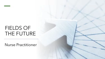 FIELDS OF  THE FUTURE  Nurse Practitioner  Who is a  Nurse  Practitioner?  Who is a Nurse