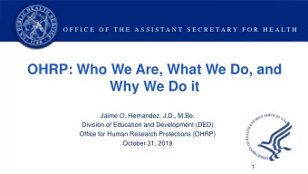 OHRP: Who We Are, What We Do, and  Why We Do it  Jaime O. Hernandez, J.D., M.Be.  Division of