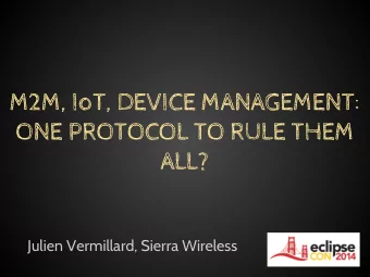 M2M, IoT, DEVICE MANAGEMENT:  ONE PROTOCOL TO RULE THEM  ALL?  Julien Vermillard, Sierra Wireless