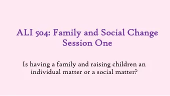 ALI 504: Family  y and So  Social Change  Se  Session One  Is having a family and raising children