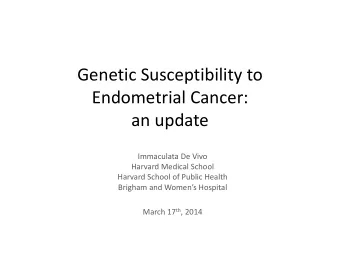 Genetic Susceptibility to  p  y  Endometrial Cancer:  an update  d  Immaculata De Vivo  Harvard