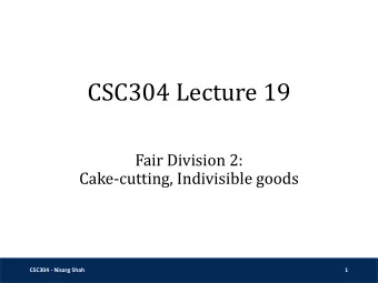 CSC304 Lecture 19  Fair Division 2:  Cake-cutting, Indivisible goods  CSC304 - Nisarg Shah  1