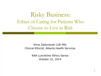 Risky Business:  Ethics of Caring for Patients Who  Choose to Live at Risk  Anna Zadunayski LLB MSc
