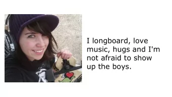 I longboard, love  music, hugs and I'm  not afraid to show  up the boys.  I'm 88 years old and