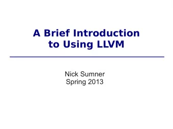 A Brief Introduction  to Using LLVM  Nick Sumner  Spring 2013  What is LLVM?  A compiler?  What