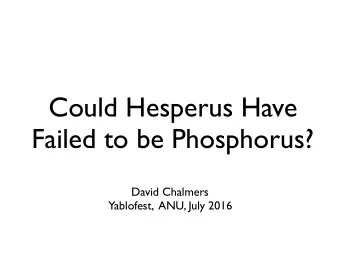 Could Hesperus Have Failed to be Phosphorus?  David Chalmers  Yablofest,  ANU, July 2016  Or: How
