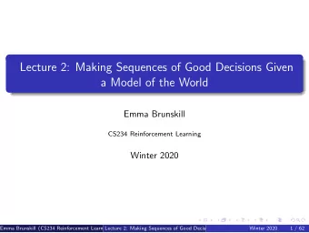 Lecture 2: Making Sequences of Good Decisions Given  a Model of the World  Emma Brunskill  CS234