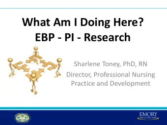 What Am I Doing Here? EBP - PI - Research  Sharlene Toney, PhD, RN  Director, Professional Nursing
