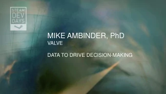 MIKE AMBINDER, PhD  VALVE  DATA TO DRIVE DECISION-MAKING  HOW AND WHY VALVE USES DATA TO DRIVE  THE