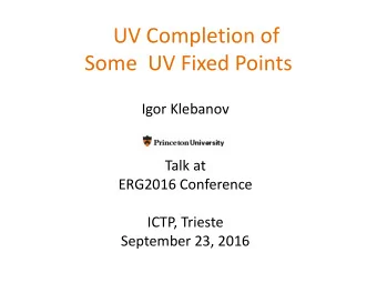 UV Completion of  Some  UV Fixed Points  Igor Klebanov  Talk at  ERG2016 Conference  ICTP, Trieste