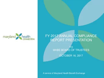 FY 2017 ANNUAL COMPLIANCE  REPORT PRESENTATION  TO  MHBE BOARD OF TRUSTEES  OCTOBER 16, 2017  A