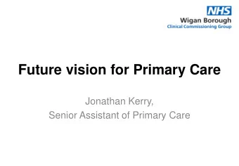 Future vision for Primary Care  Jonathan Kerry,  Senior Assistant of Primary Care  1. To give you