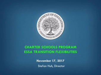 CHARTER SCHOOLS PROGRAM  ESSA TRANSITION FLEXIBILITIES  November 17, 2017  Stefan Huh, Director