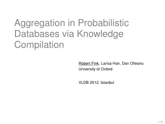 Aggregation in Probabilistic  Databases via Knowledge  Compilation  Robert Fink, Larisa Han, Dan