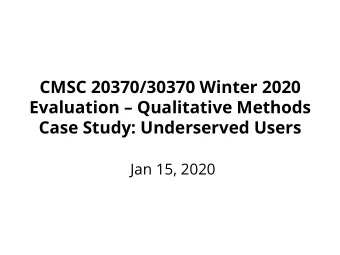 CMSC 20370/30370 Winter 2020  Evaluation  Qualitative Methods  Case Study: Underserved Users