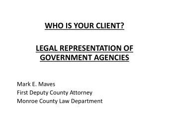 WHO IS YOUR CLIENT? LEGAL REPRESENTATION OF GOVERNMENT AGENCIES Mark E. Maves First Deputy County